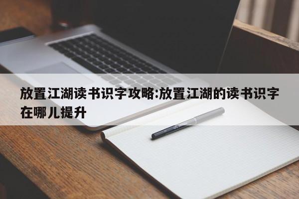 放置江湖读书识字攻略:放置江湖的读书识字在哪儿提升