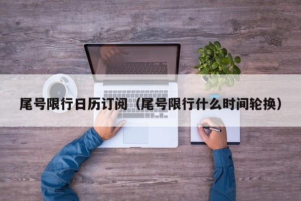 尾号限行日历订阅（尾号限行什么时间轮换）