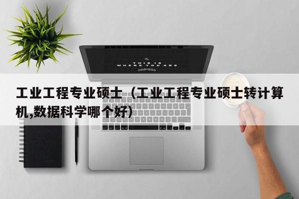 工业工程专业硕士（工业工程专业硕士转计算机,数据科学哪个好）