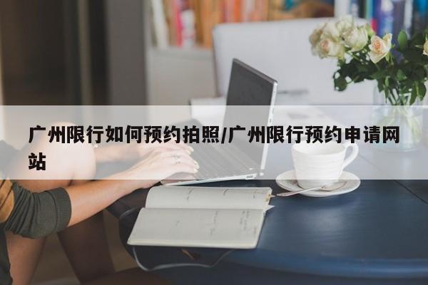 广州限行如何预约拍照/广州限行预约申请网站