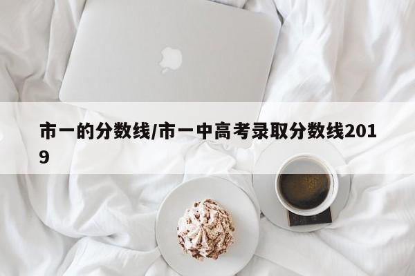 市一的分数线/市一中高考录取分数线2019