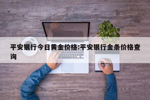 平安银行今日黄金价格:平安银行金条价格查询