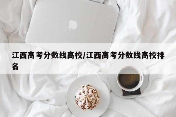 江西高考分数线高校/江西高考分数线高校排名