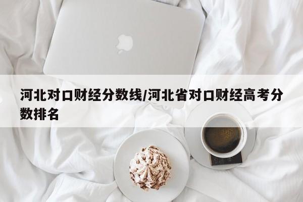 河北对口财经分数线/河北省对口财经高考分数排名