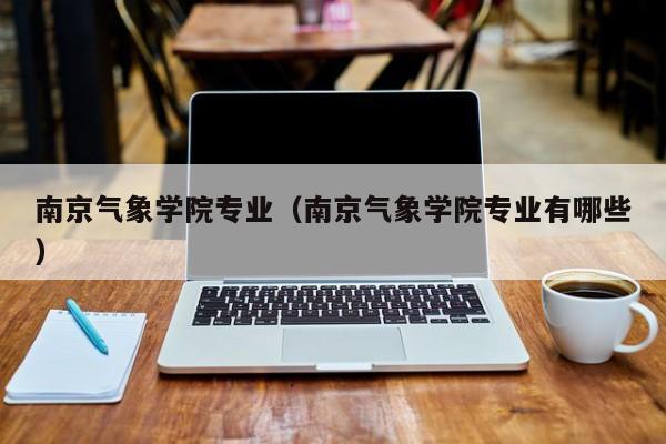 南京气象学院专业（南京气象学院专业有哪些）