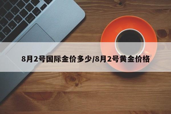 8月2号国际金价多少/8月2号黄金价格