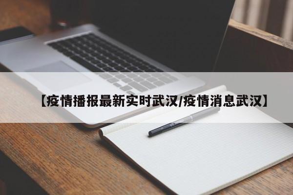 【疫情播报最新实时武汉/疫情消息武汉】
