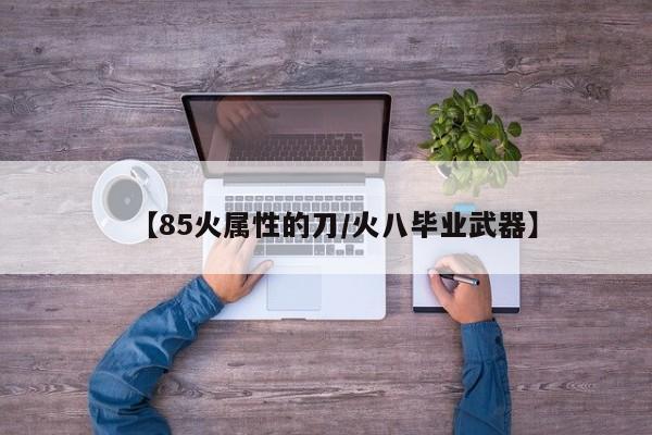 【85火属性的刀/火八毕业武器】