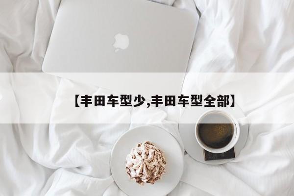 【丰田车型少,丰田车型全部】