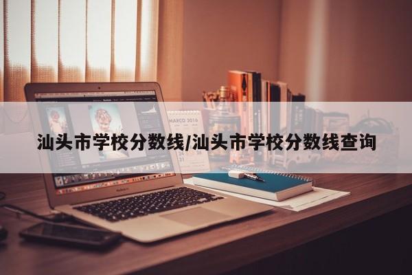 汕头市学校分数线/汕头市学校分数线查询