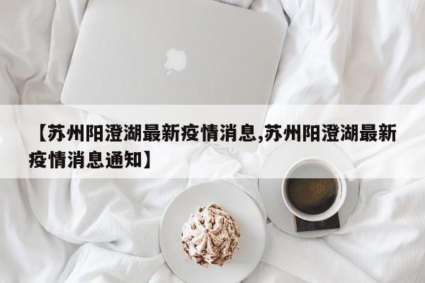 【苏州阳澄湖最新疫情消息,苏州阳澄湖最新疫情消息通知】