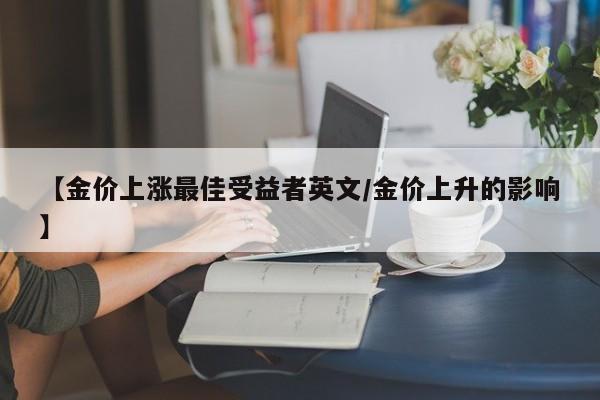 【金价上涨最佳受益者英文/金价上升的影响】