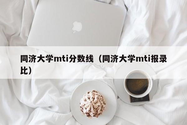 同济大学mti分数线（同济大学mti报录比）