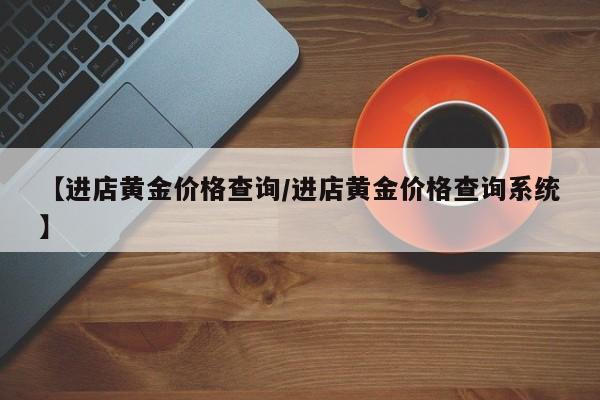 【进店黄金价格查询/进店黄金价格查询系统】