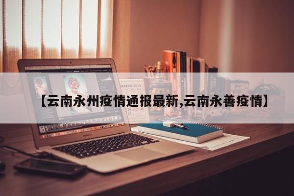 【云南永州疫情通报最新,云南永善疫情】