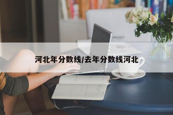 河北年分数线/去年分数线河北