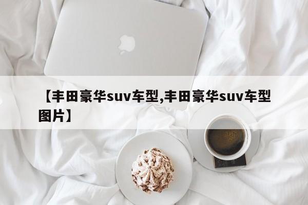 【丰田豪华suv车型,丰田豪华suv车型图片】
