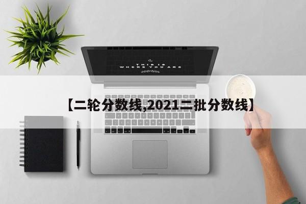 【二轮分数线,2021二批分数线】