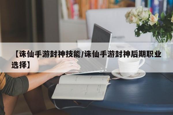 【诛仙手游封神技能/诛仙手游封神后期职业选择】