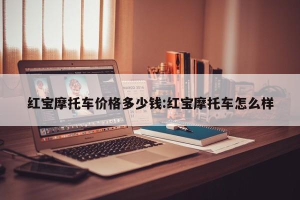 红宝摩托车价格多少钱:红宝摩托车怎么样