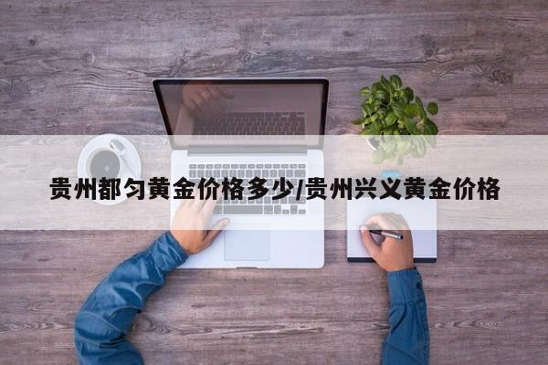 贵州都匀黄金价格多少/贵州兴义黄金价格