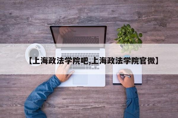 【上海政法学院吧,上海政法学院官微】