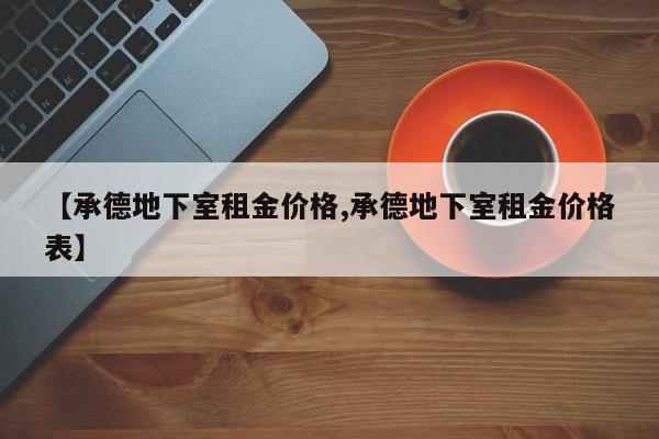 【承德地下室租金价格,承德地下室租金价格表】