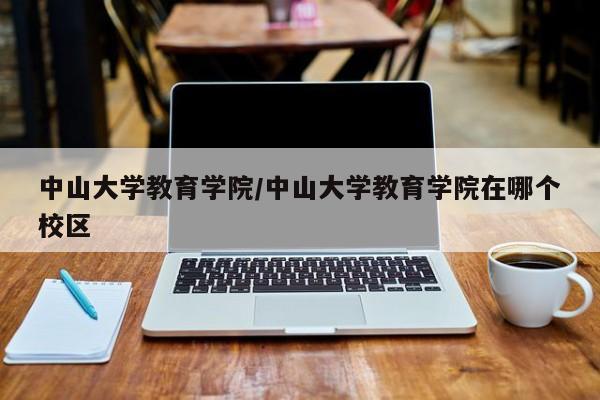 中山大学教育学院/中山大学教育学院在哪个校区