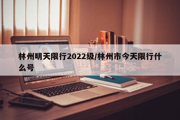 林州明天限行2022级/林州市今天限行什么号