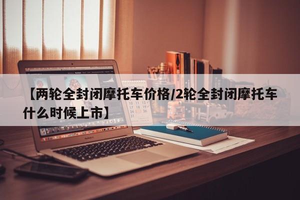 【两轮全封闭摩托车价格/2轮全封闭摩托车什么时候上市】