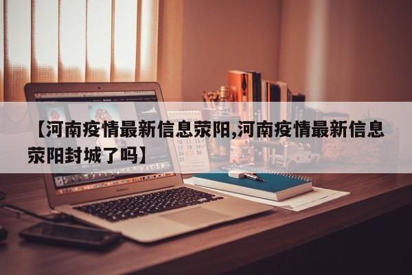 【河南疫情最新信息荥阳,河南疫情最新信息荥阳封城了吗】