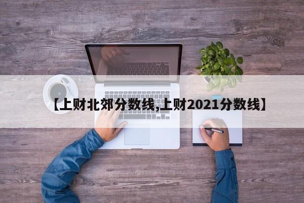 【上财北郊分数线,上财2021分数线】