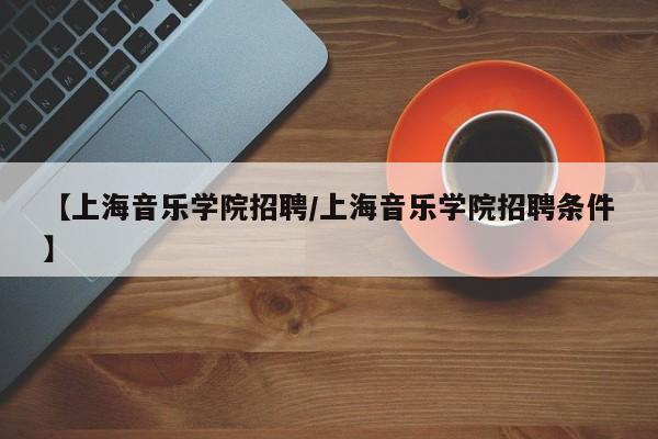 【上海音乐学院招聘/上海音乐学院招聘条件】