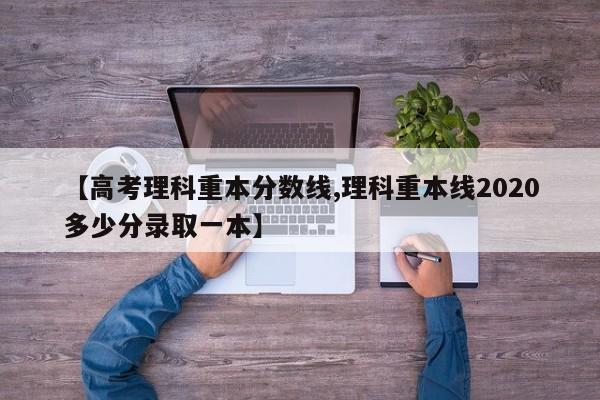 【高考理科重本分数线,理科重本线2020多少分录取一本】