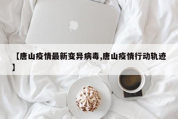 【唐山疫情最新变异病毒,唐山疫情行动轨迹】