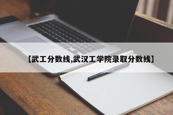 【武工分数线,武汉工学院录取分数线】