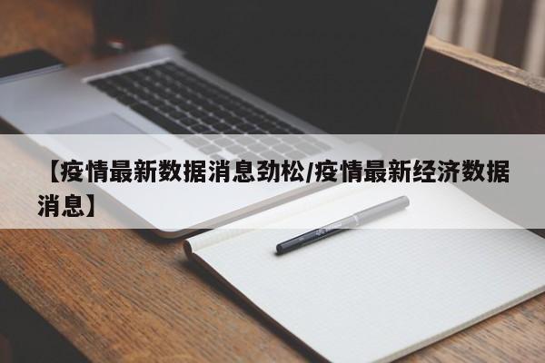 【疫情最新数据消息劲松/疫情最新经济数据消息】