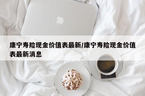 康宁寿险现金价值表最新/康宁寿险现金价值表最新消息