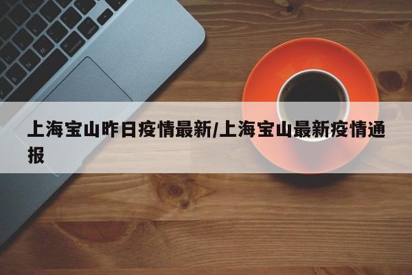 上海宝山昨日疫情最新/上海宝山最新疫情通报