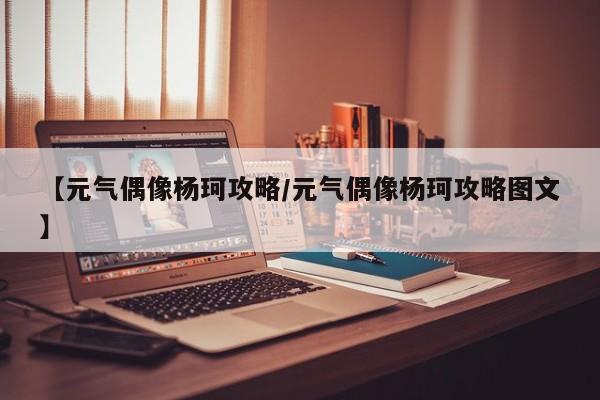 【元气偶像杨珂攻略/元气偶像杨珂攻略图文】