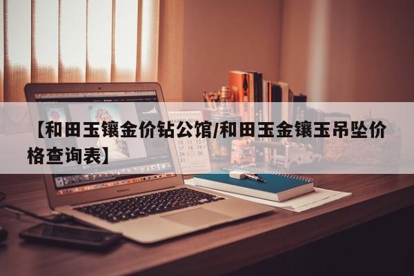 【和田玉镶金价钻公馆/和田玉金镶玉吊坠价格查询表】