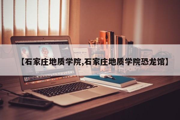 【石家庄地质学院,石家庄地质学院恐龙馆】