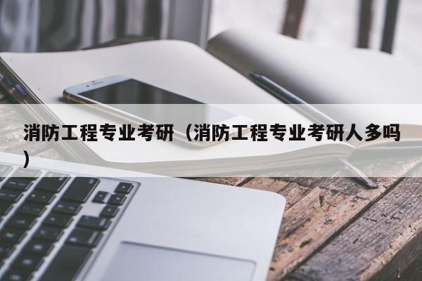 消防工程专业考研（消防工程专业考研人多吗）