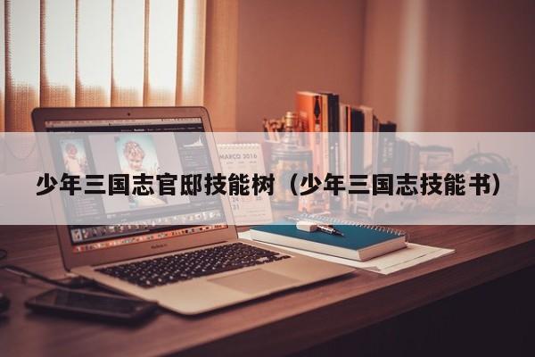 少年三国志官邸技能树（少年三国志技能书）