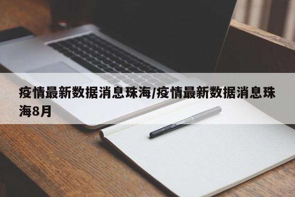 疫情最新数据消息珠海/疫情最新数据消息珠海8月