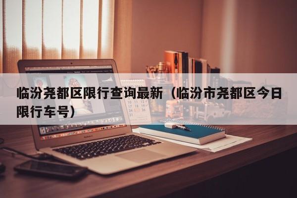 临汾尧都区限行查询最新（临汾市尧都区今日限行车号）