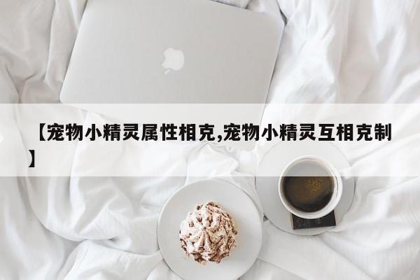 【宠物小精灵属性相克,宠物小精灵互相克制】