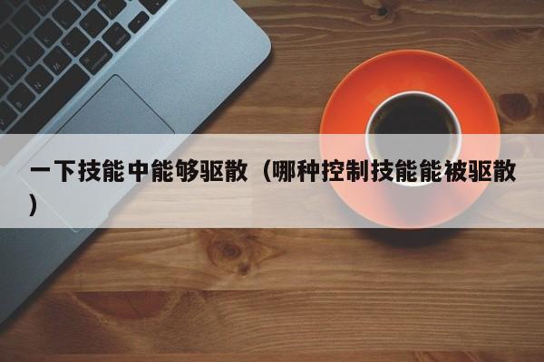 一下技能中能够驱散（哪种控制技能能被驱散）