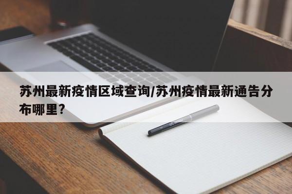 苏州最新疫情区域查询/苏州疫情最新通告分布哪里?
