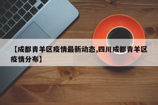 【成都青羊区疫情最新动态,四川成都青羊区疫情分布】